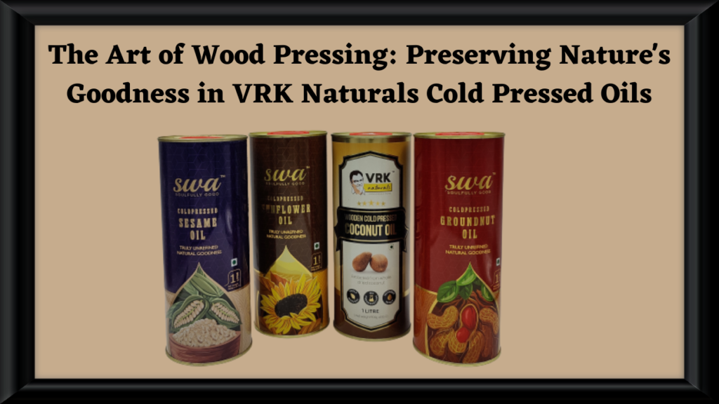 The Art of Wood Pressing: Preserving Nature's Goodness in VRK Naturals Cold Pressed Oils